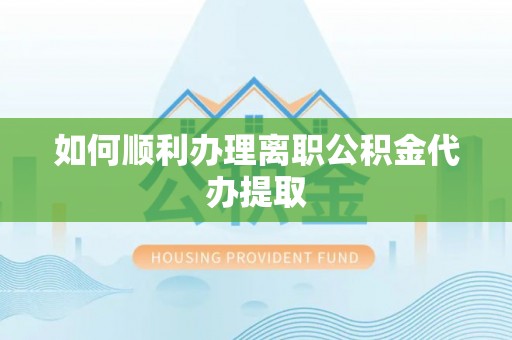 乌日如何顺利办理离职公积金代办提取