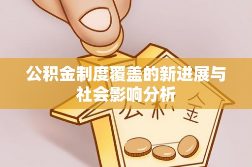 乌日公积金制度覆盖的新进展与社会影响分析