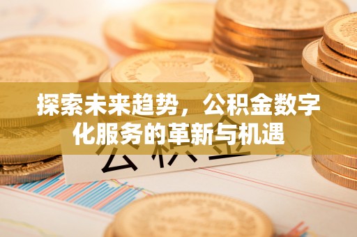 乌日探索未来趋势，公积金数字化服务的革新与机遇