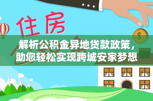 乌日解析公积金异地贷款政策，助您轻松实现跨城安家梦想