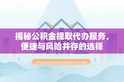 乌日揭秘公积金提取代办服务，便捷与风险并存的选择