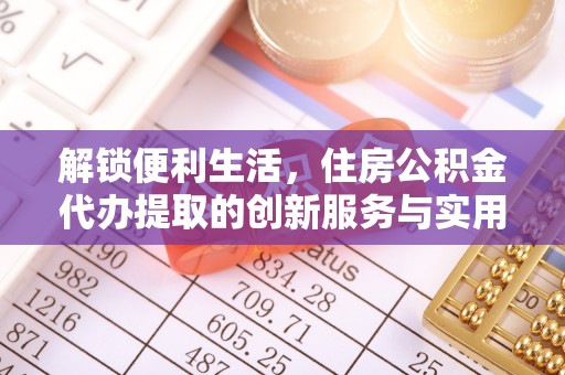 乌日解锁便利生活，住房公积金代办提取的创新服务与实用指南