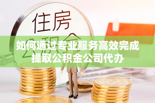 乌日如何通过专业服务高效完成提取公积金公司代办