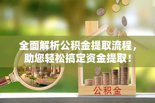 乌日全面解析公积金提取流程，助您轻松搞定资金提取！