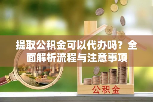 乌日提取公积金可以代办吗？全面解析流程与注意事项