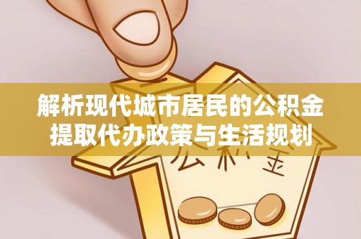 乌日解析现代城市居民的公积金提取代办政策与生活规划