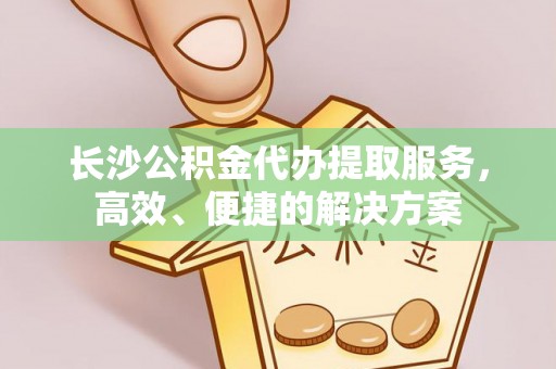 乌日长沙公积金代办提取服务，高效、便捷的解决方案