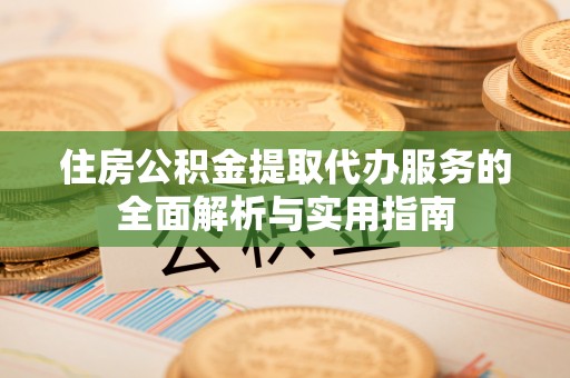 乌日住房公积金提取代办服务的全面解析与实用指南
