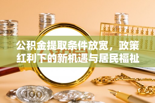 乌日公积金提取条件放宽，政策红利下的新机遇与居民福祉提升