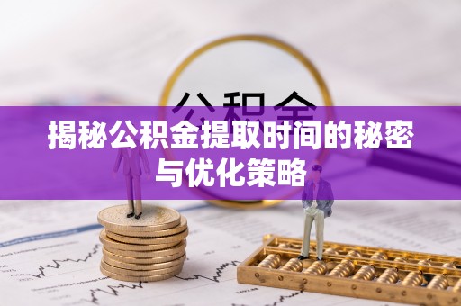 乌日揭秘公积金提取时间的秘密与优化策略
