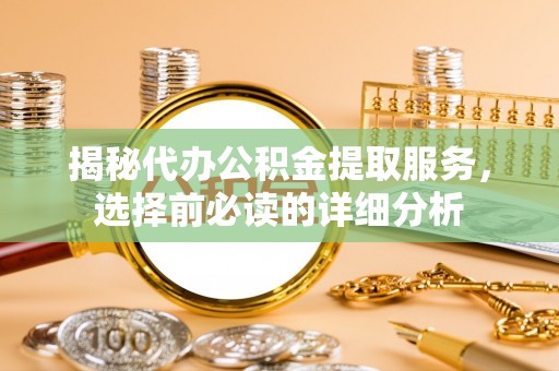 乌日揭秘代办公积金提取服务，选择前必读的详细分析