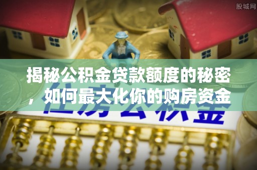 乌日揭秘公积金贷款额度的秘密，如何最大化你的购房资金