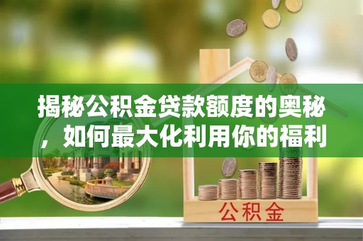 乌日揭秘公积金贷款额度的奥秘，如何最大化利用你的福利？