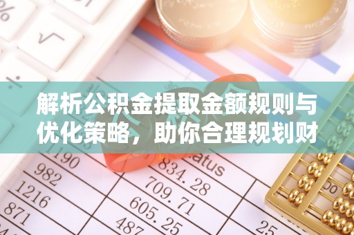 乌日解析公积金提取金额规则与优化策略，助你合理规划财务未来