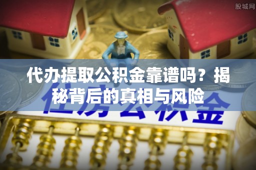 乌日代办提取公积金靠谱吗？揭秘背后的真相与风险