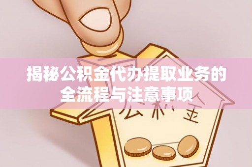 乌日揭秘公积金代办提取业务的全流程与注意事项