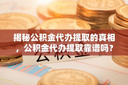 乌日揭秘公积金代办提取的真相，公积金代办提取靠谱吗？