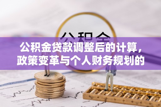 乌日公积金贷款调整后的计算，政策变革与个人财务规划的深度解析