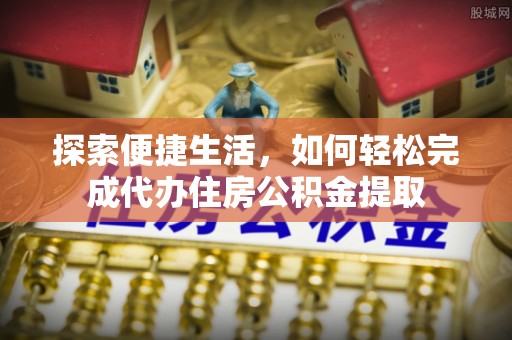 乌日探索便捷生活，如何轻松完成代办住房公积金提取