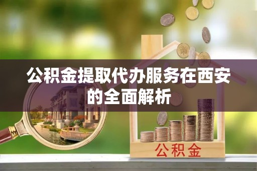 乌日公积金提取代办服务在西安的全面解析