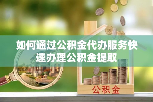 乌日如何通过公积金代办服务快速办理公积金提取