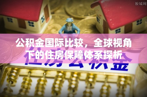 乌日公积金国际比较，全球视角下的住房保障体系探析