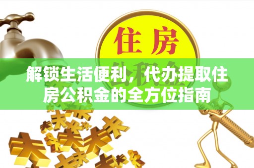 乌日解锁生活便利，代办提取住房公积金的全方位指南
