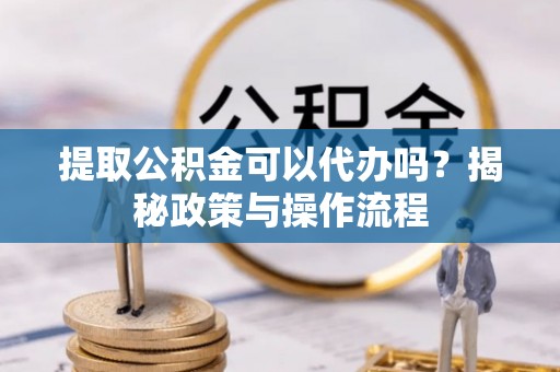 乌日提取公积金可以代办吗？揭秘政策与操作流程