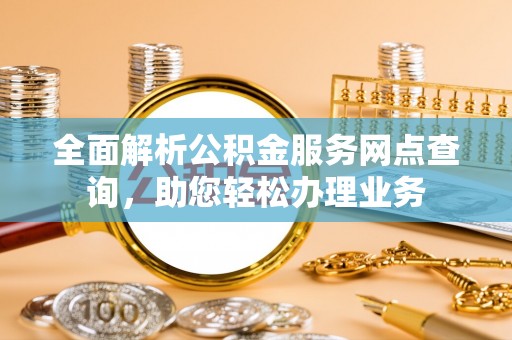 乌日全面解析公积金服务网点查询，助您轻松办理业务