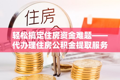 乌日轻松搞定住房资金难题——代办理住房公积金提取服务详解