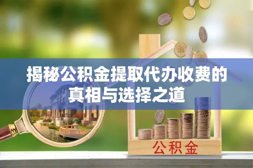 乌日揭秘公积金提取代办收费的真相与选择之道
