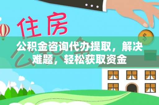 乌日公积金咨询代办提取，解决难题，轻松获取资金
