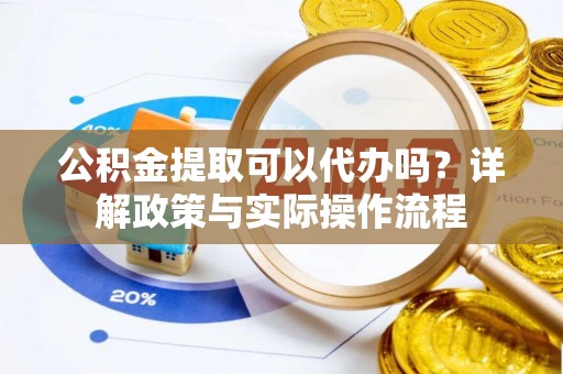 乌日公积金提取可以代办吗？详解政策与实际操作流程