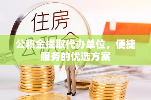 乌日公积金提取代办单位，便捷服务的优选方案