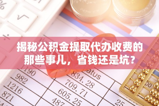 乌日揭秘公积金提取代办收费的那些事儿，省钱还是坑？