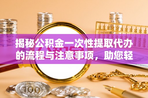 乌日揭秘公积金一次性提取代办的流程与注意事项，助您轻松拿钱！