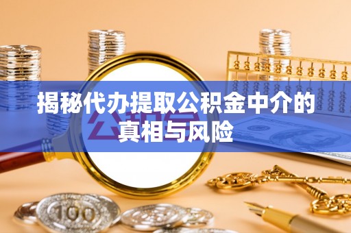 乌日揭秘代办提取公积金中介的真相与风险