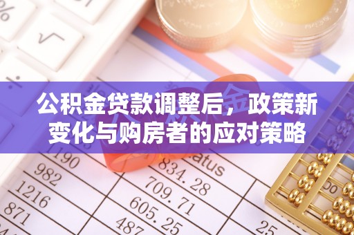 乌日公积金贷款调整后，政策新变化与购房者的应对策略