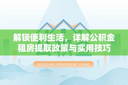 乌日解锁便利生活，详解公积金租房提取政策与实用技巧