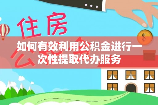 乌日如何有效利用公积金进行一次性提取代办服务