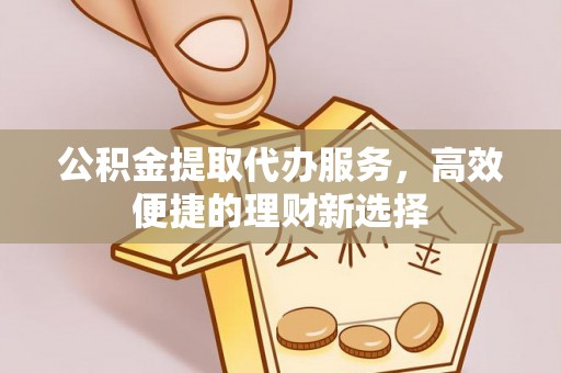乌日公积金提取代办服务，高效便捷的理财新选择