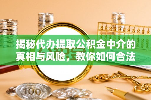 乌日揭秘代办提取公积金中介的真相与风险，教你如何合法合规操作
