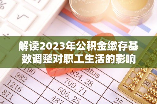 乌日解读2023年公积金缴存基数调整对职工生活的影响