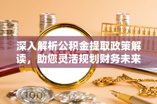 乌日深入解析公积金提取政策解读，助您灵活规划财务未来