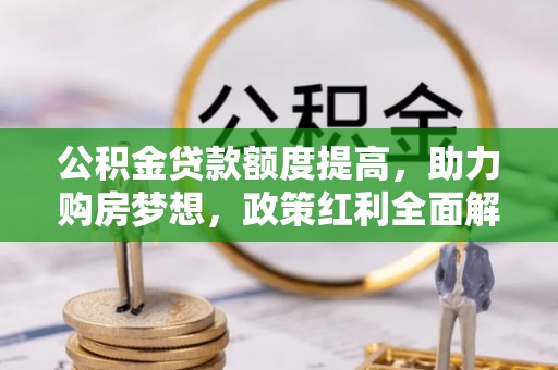 乌日公积金贷款额度提高，助力购房梦想，政策红利全面解析