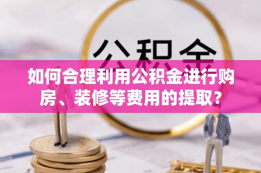 乌日如何合理利用公积金进行购房、装修等费用的提取？