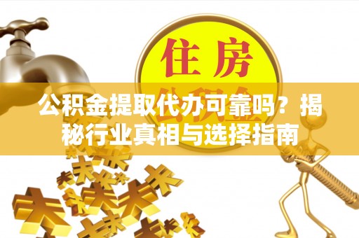 乌日公积金提取代办可靠吗？揭秘行业真相与选择指南