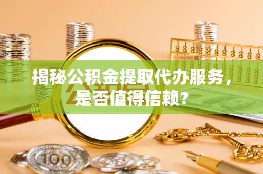 乌日揭秘公积金提取代办服务，是否值得信赖？