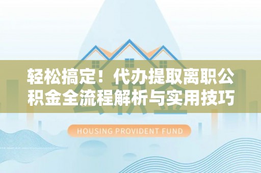 乌日轻松搞定！代办提取离职公积金全流程解析与实用技巧