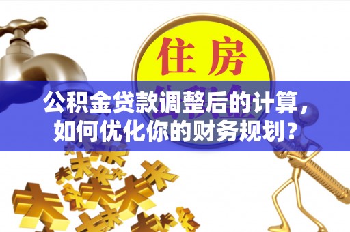 乌日公积金贷款调整后的计算，如何优化你的财务规划？